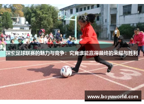 探索足球联赛的魅力与竞争：究竟谁能赢得最终的荣耀与胜利