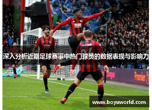 深入分析近期足球赛事中热门球员的数据表现与影响力
