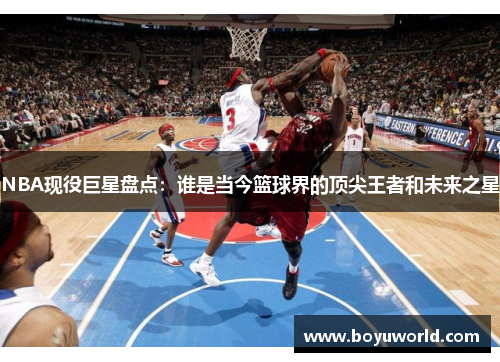 NBA现役巨星盘点：谁是当今篮球界的顶尖王者和未来之星