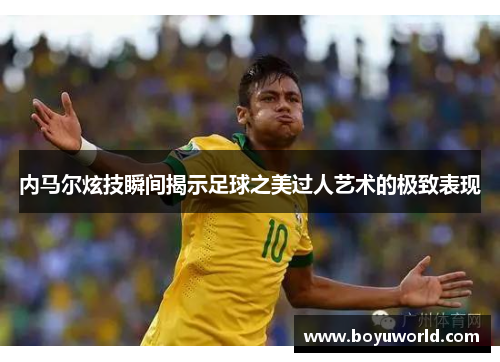 内马尔炫技瞬间揭示足球之美过人艺术的极致表现