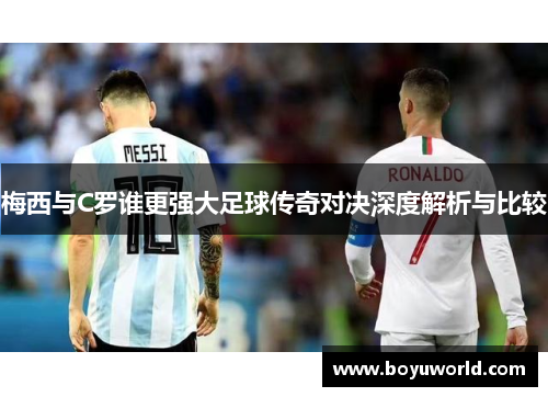 梅西与C罗谁更强大足球传奇对决深度解析与比较