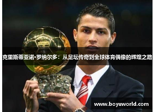 克里斯蒂亚诺·罗纳尔多：从足坛传奇到全球体育偶像的辉煌之路