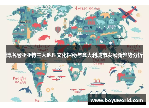 博洛尼亚亚特兰大地理文化探秘与意大利城市发展新趋势分析