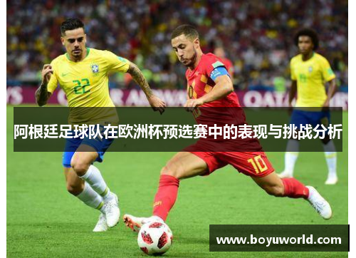 阿根廷足球队在欧洲杯预选赛中的表现与挑战分析
