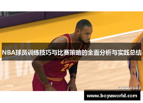 NBA球员训练技巧与比赛策略的全面分析与实践总结