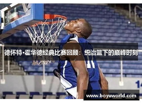德怀特·霍华德经典比赛回顾：统治篮下的巅峰时刻