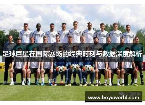 足球巨星在国际赛场的经典时刻与数据深度解析
