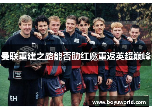 曼联重建之路能否助红魔重返英超巅峰