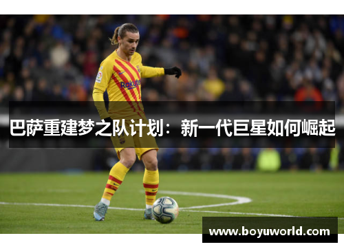 巴萨重建梦之队计划：新一代巨星如何崛起