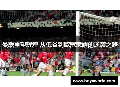 曼联重塑辉煌 从低谷到欧冠荣耀的逆袭之路