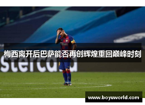 梅西离开后巴萨能否再创辉煌重回巅峰时刻