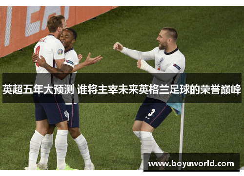 英超五年大预测 谁将主宰未来英格兰足球的荣誉巅峰