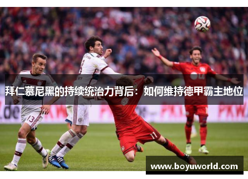 拜仁慕尼黑的持续统治力背后：如何维持德甲霸主地位