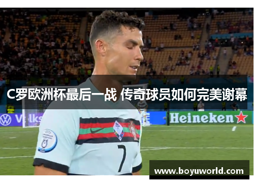 C罗欧洲杯最后一战 传奇球员如何完美谢幕