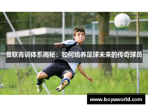 曼联青训体系揭秘：如何培养足球未来的传奇球员