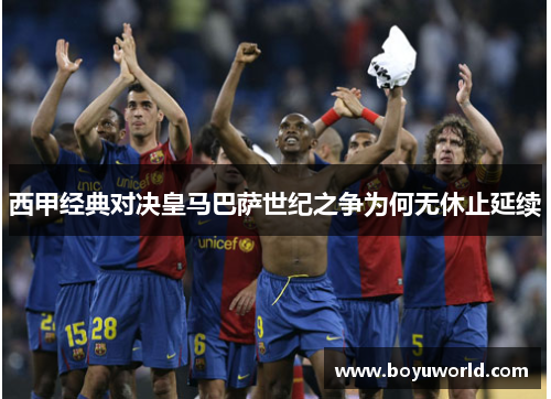 西甲经典对决皇马巴萨世纪之争为何无休止延续
