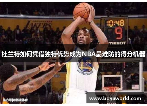杜兰特如何凭借独特优势成为NBA最难防的得分机器