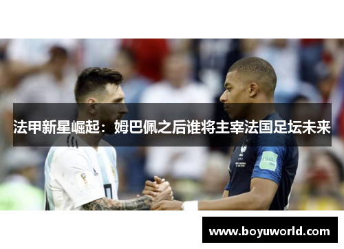 法甲新星崛起：姆巴佩之后谁将主宰法国足坛未来
