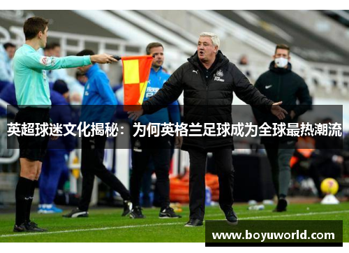 英超球迷文化揭秘：为何英格兰足球成为全球最热潮流