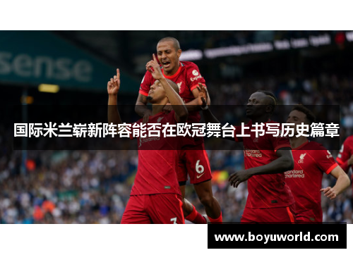 国际米兰崭新阵容能否在欧冠舞台上书写历史篇章