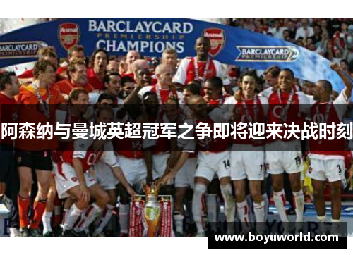 阿森纳与曼城英超冠军之争即将迎来决战时刻