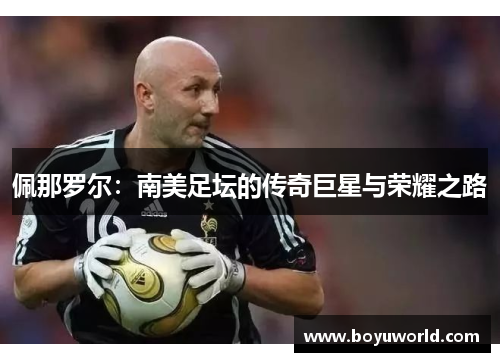 佩那罗尔：南美足坛的传奇巨星与荣耀之路