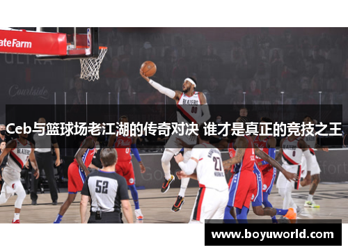 Ceb与篮球场老江湖的传奇对决 谁才是真正的竞技之王