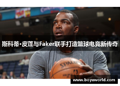 斯科蒂·皮蓬与Faker联手打造篮球电竞新传奇