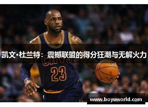 凯文·杜兰特：震撼联盟的得分狂潮与无解火力