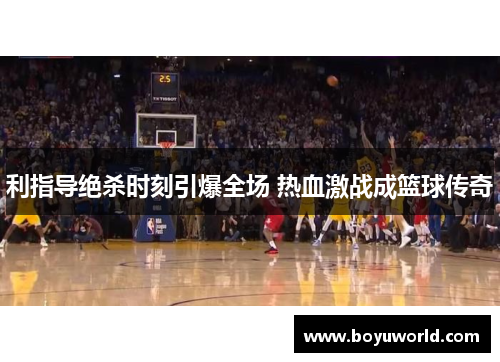 利指导绝杀时刻引爆全场 热血激战成篮球传奇