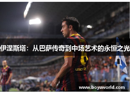 伊涅斯塔：从巴萨传奇到中场艺术的永恒之光