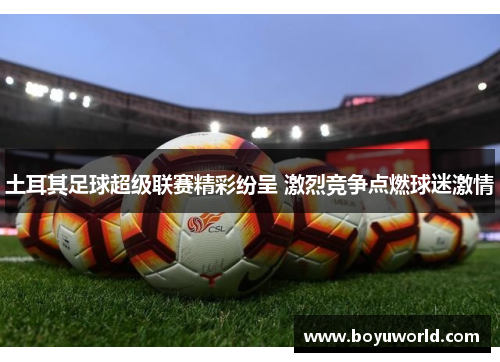土耳其足球超级联赛精彩纷呈 激烈竞争点燃球迷激情