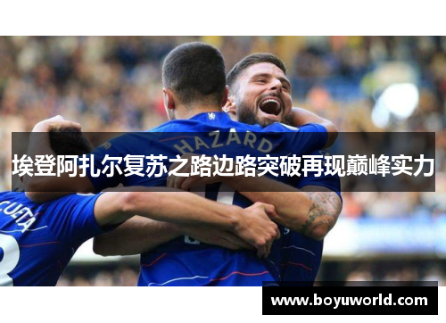 埃登阿扎尔复苏之路边路突破再现巅峰实力