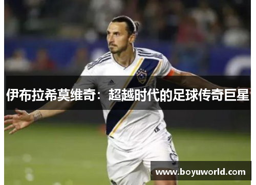 伊布拉希莫维奇：超越时代的足球传奇巨星