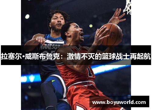 拉塞尔·威斯布鲁克：激情不灭的篮球战士再起航