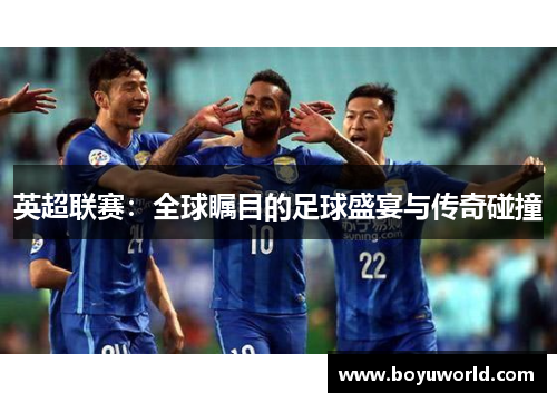 英超联赛：全球瞩目的足球盛宴与传奇碰撞