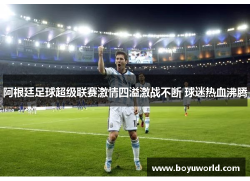 阿根廷足球超级联赛激情四溢激战不断 球迷热血沸腾