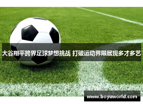 大谷翔平跨界足球梦想挑战 打破运动界限展现多才多艺