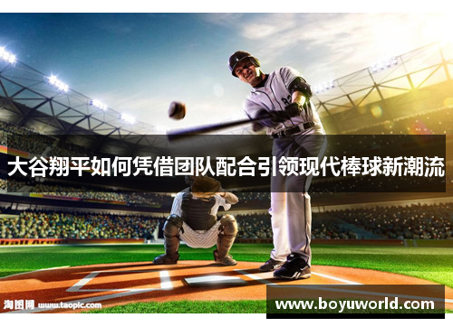 大谷翔平如何凭借团队配合引领现代棒球新潮流