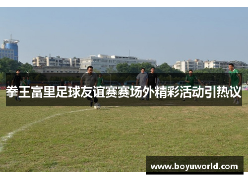 拳王富里足球友谊赛赛场外精彩活动引热议
