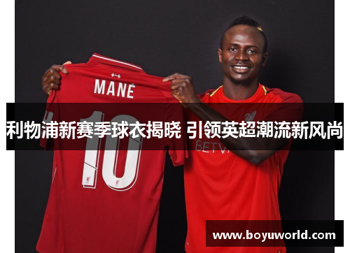 利物浦新赛季球衣揭晓 引领英超潮流新风尚