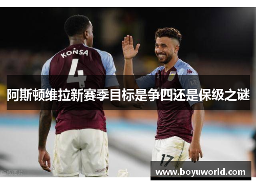 阿斯顿维拉新赛季目标是争四还是保级之谜